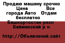 Продаю машину срочно!!! › Цена ­ 5 000 - Все города Авто » Отдам бесплатно   . Башкортостан респ.,Баймакский р-н